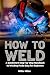 How to Weld: A QuickStart S...