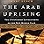The Arab Uprising: The Unfinished Revolutions of the New Middle East