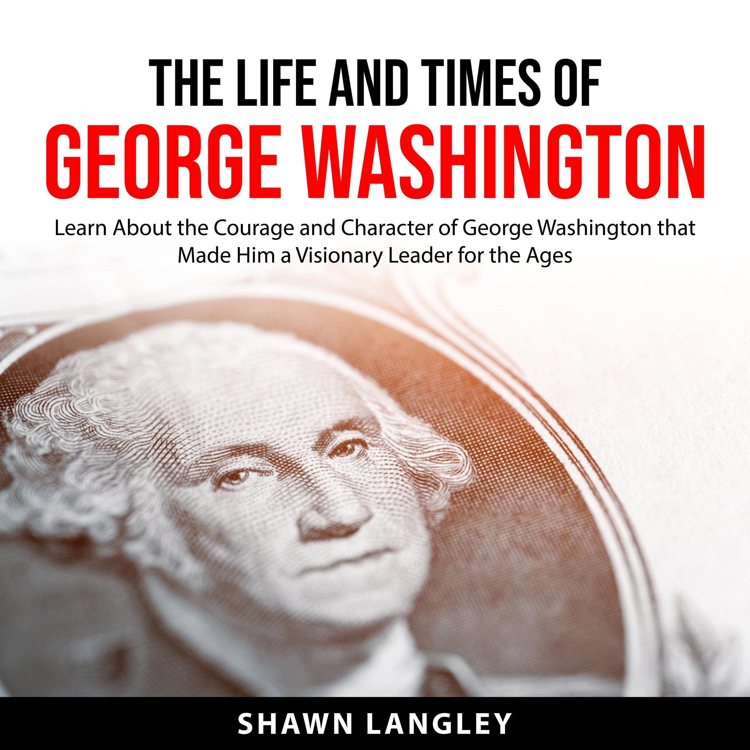 The Life and Times of George Washington: Learn About the Courage and Character of George Washington That Made Him a Visionary Leader for the Ages (Audible Audio)