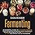 Fermenting: An Essential Guide to Culturing Food to Create Kombucha, Sourdough, Kimchi, Sauerkraut, Yogurt, and More So You Can Grow Probiotics at Home and Improve Your Gut Microbiome