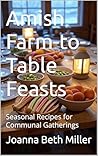 Amish Farm-to-Table Feasts: Seasonal Recipes for Communal Gatherings (Baking Bliss Book 10)
