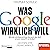 Was Google wirklich will: Wie der einflussreichste Konzern der Welt unsere Zukunft verändert