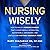 Nursing Wisely: How to Build a Nursing Career that is Worthwhile, Interesting, Sustainable, Empowered, and Limitless by Putting Yourself First