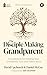 The Disciple Making Grandparent: A Guidebook for Helping Your Grandchild Trust and Follow Jesus