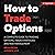How to Trade Options: A Complete Guide to Trading Options, Trade Strategies and Risk Management