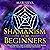 Shamanism for Beginners: The Ultimate Beginner’s Guide to Walking the Path of the Shaman, Shamanic Journeying and Raising Consciousness