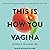 This Is How You Vagina: All About Your Vajayjay and Why You Probably Shouldn't Call It That