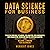 Data Science for Business: Predictive Modeling, Data Mining, Data Analytics, Data Warehousing, Data Visualization, Regression Analysis, Database Querying, and Machine Learning for Beginners