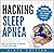 Hacking Sleep Apnea - 6th Edition: 18 Strategies to Breathe & Sleep Easy Again