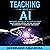 Teaching with AI: Empowering Educators for the Future Classroom - Unlock Learning Potential, Save Time, and Simplify the Complexities of Integration in Education