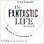 The Fantastic Life / Revisited: How to Get It, Live It and Pass It On