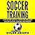Soccer Training: A Step-by-Step Guide on 14 Topics for Intelligent Soccer Players, Coaches, and Parents: Understand Soccer, Volume 1