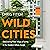 Wild Cities: Discovering New Ways of Living in the Modern Urban Jungle: Discovering New Ways of Living in the Modern Urban Jungle