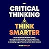Critical Thinking: Master Systematic Problem Solving, Strategic Decision Making, Analytical Reasoning, and Identifying Logical Fallacies to Make Better Choices