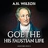 Goethe: His Faustian Life - The Extraordinary Story of Modern Germany, a Troubled Genius and the Poem that Made Our World