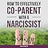 How to Effectively Co-Parent with a Narcissist: A Practical Guide to Manage Conflict & Communication, Set Boundaries, Counteract Manipulation, Protect Your Children, and Support Your Mental Health