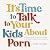 It's Time to Talk to Your Kids About Porn: A Parent's Guide to Helping Children and Teens Develop Sexual Integrity