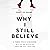 Why I Still Believe: A Former Atheist’s Reckoning with the Bad Reputation Christians Give a Good God