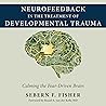 Neurofeedback in the Treatment of Developmental Trauma: Calming the Fear-Driven Brain Neurofeedback in the Treatment of Developmental Trauma: Calming the Fear-Driven Brain