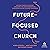 Future-Focused Church: Leading through Change, Engaging the Next Generation, and Building a More Diverse Tomorrow