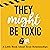 They Might Be Toxic