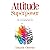 Attitude Is Your Superpower: How to Create Incredible Life-Changing Success
