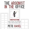 The Arsonist in the Office: Fireproofing Your Life Against Toxic Coworkers, Bosses, Employees, and Cultures
