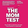 The Mom Test: How to Talk to Customers & Learn If Your Business Is a Good Idea When Everyone Is Lying to You The Mom Test: How to Talk to Customers & Learn If Your Business Is a Good Idea When Everyone Is Lying to You