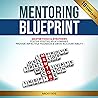 Mentoring Blueprint: Master Tools & Strategies. Foster Positive Relationships. Provide Impactful Feedback & Drive Accountability