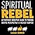 Spiritual Rebel: A Positively Addictive Guide to Finding Deeper Perspective and Higher Purpose