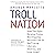 Troll Nation: How The Right Became Trump-Worshipping Monsters Set On Rat-F*cking Liberals, America, and Truth Itself