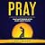 Pray: What Most People Never Learn About Prayer