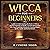 Wicca for Beginners: A Guide to Understanding the Basics of Wicca and the Properties of Herbs, Crystals and Essential Oils. Start Practicing Witchcraft, Magic, Spells, Candle and Herbal Rituals.