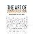 The Art Of Communication: How to Inspire and Motivate Success Through Better Communication
