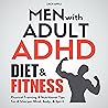 Men with Adult ADHD Diet & Fitness: Physical Training & Nutritional Tips for a Sharper Mind, Body, & Spirit Men with Adult ADHD Diet & Fitness: Physical Training & Nutritional Tips for a Sharper Mind, Body, & Spirit