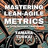 Mastering Lean-Agile Metrics: And Driving Successful Transformation Mastering Lean-Agile Metrics: And Driving Successful Transformation