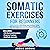 Somatic Exercises for Beginners: Easy Routines for Stress and Anxiety Relief, Pain Management, and Emotional Resilience— in Just 10 Minutes a Day