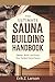 The Ultimate Sauna Building Handbook: Design, Build, and Enjoy Your Perfect Home Sauna (Sauna Building Guides)