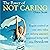 The Power of Not Caring: Not Caring What People Think, Experience True Freedom