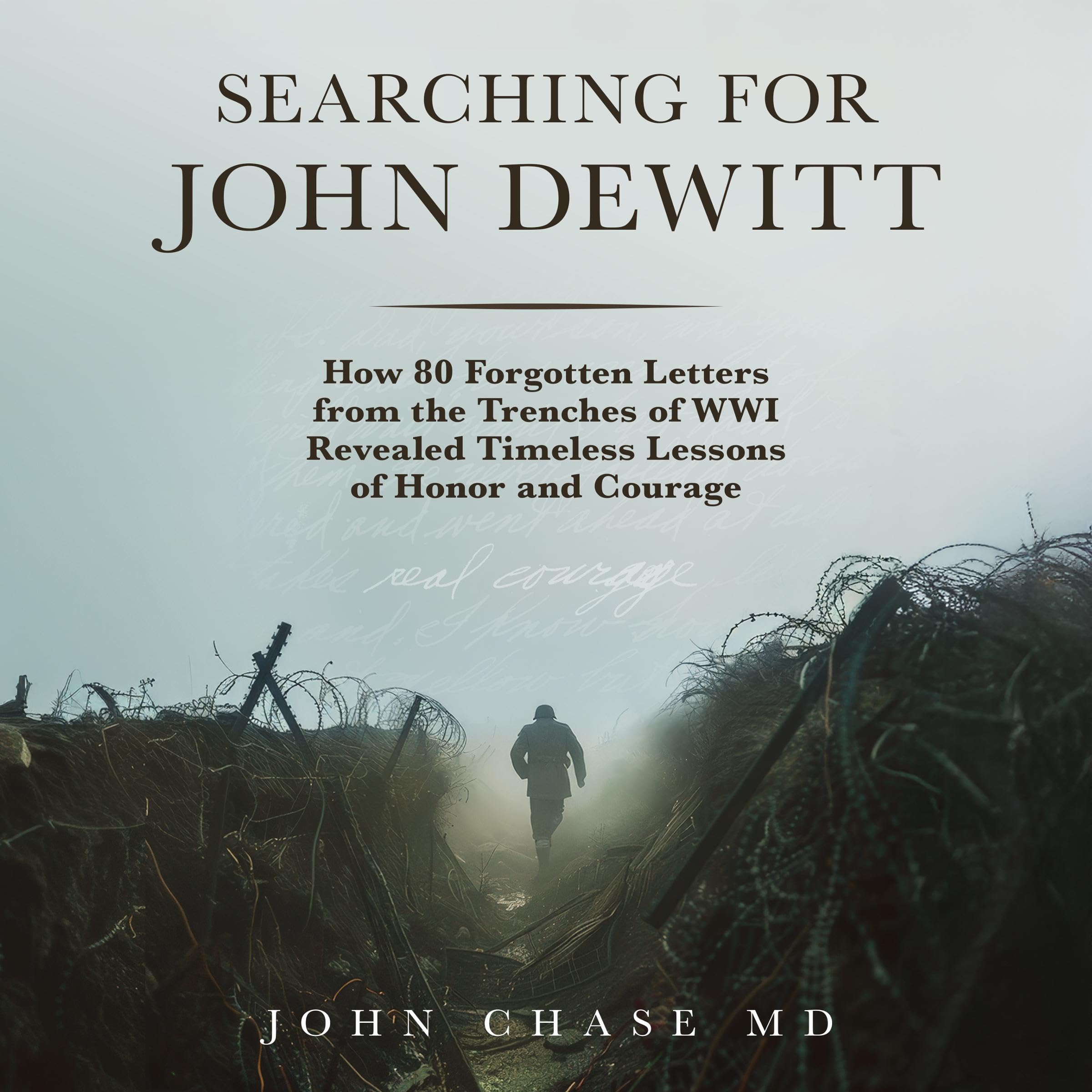 Searching for John DeWitt: How 80 Forgotten Letters from the Trenches of WWI Revealed Timeless Lessons of Honors and Courage