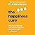 The Happiness Cure: Why You're Not Built for Constant Happiness, and How to Enjoy the Journey