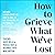 How to Grieve What We've Lost: Evidence-Based Skills to Process Grief and Reconnect with What Matters