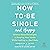 How to Be Single and Happy: Science-Based Strategies for Keeping Your Sanity While Looking for a Soulmate