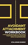 Avoidant Attachment Workbook: A Step-By-Step 28-Day Plan to Stop Pushing People Away, Build Trust, and Create Secure, Loving Relationships (Attachment Recovery Series Book 2)