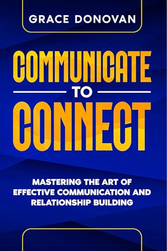 Communicate to Connect: Mastering the Art of Effective Communication and Relationship Building (Kindle Edition)