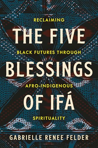The Five Blessings of Ifá: Reclaiming Black Futures Through Afro-Indigenous Spirituality (Paperback)