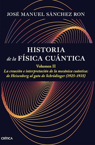 Historia de la física cuántica. Volumen II: La creación e interpretación de la mecánica cuántica: de Heisenberg al gato de Schrödinger (1925-1935)