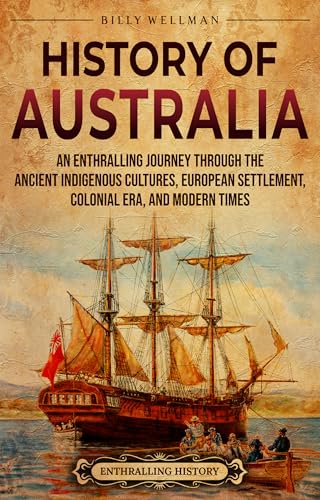 History of Australia: An Enthralling Journey through the Ancient Indigenous Cultures, European Settlement, Colonial Era, and Modern Times (Uncovering the Australian Past)