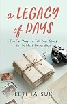 A Legacy of Days: Ten Fun Ways to Tell Your Story to the Next Generation A Legacy of Days: Ten Fun Ways to Tell Your Story to the Next Generation