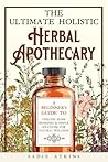 The Ultimate Holistic Herbal Apothecary by Sadie Atkins
